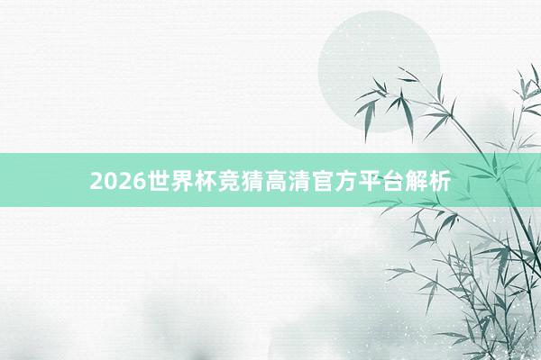 2026世界杯竞猜高清官方平台解析