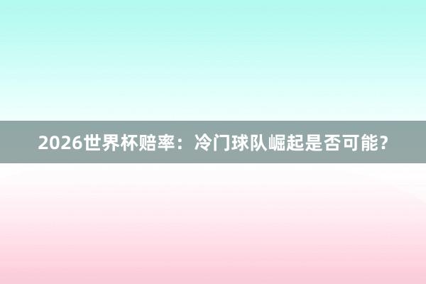 2026世界杯赔率：冷门球队崛起是否可能？