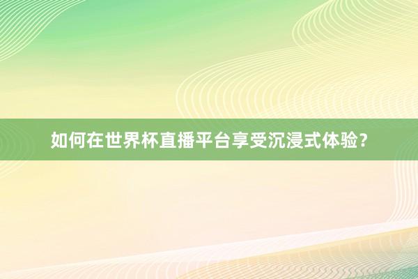 如何在世界杯直播平台享受沉浸式体验？