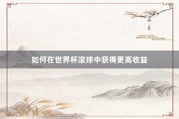 如何在世界杯滚球中获得更高收益