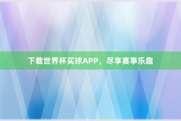 下载世界杯买球APP，尽享赛事乐趣