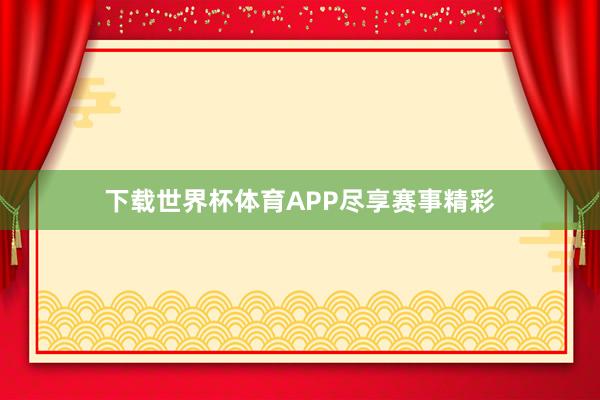 下载世界杯体育APP尽享赛事精彩