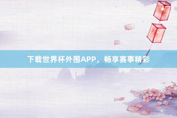下载世界杯外围APP，畅享赛事精彩