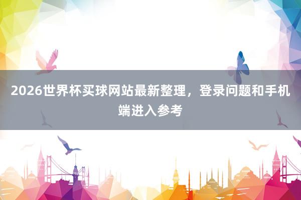 2026世界杯买球网站最新整理，登录问题和手机端进入参考