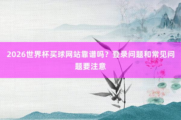 2026世界杯买球网站靠谱吗？登录问题和常见问题要注意