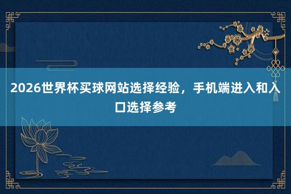 2026世界杯买球网站选择经验，手机端进入和入口选择参考