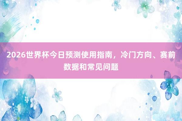 2026世界杯今日预测使用指南，冷门方向、赛前数据和常见问题