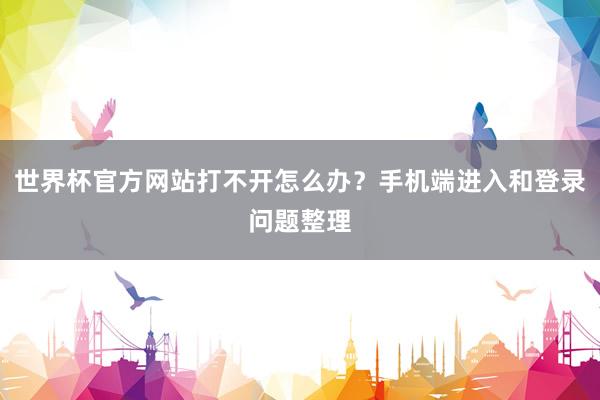 世界杯官方网站打不开怎么办？手机端进入和登录问题整理