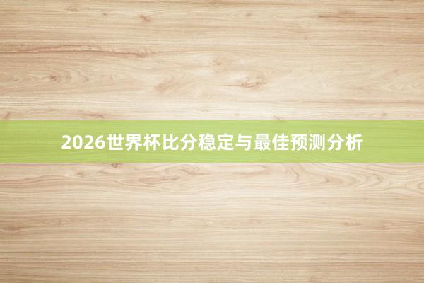 2026世界杯比分稳定与最佳预测分析