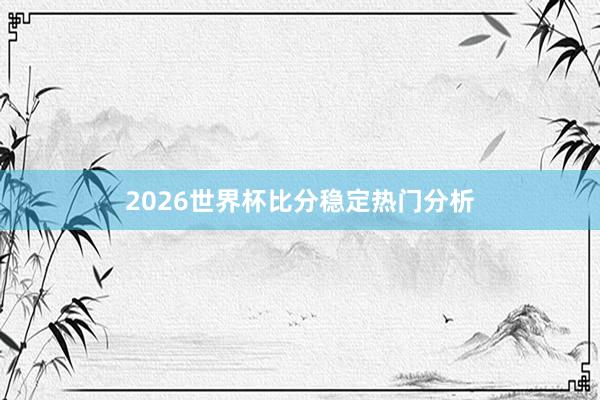 2026世界杯比分稳定热门分析