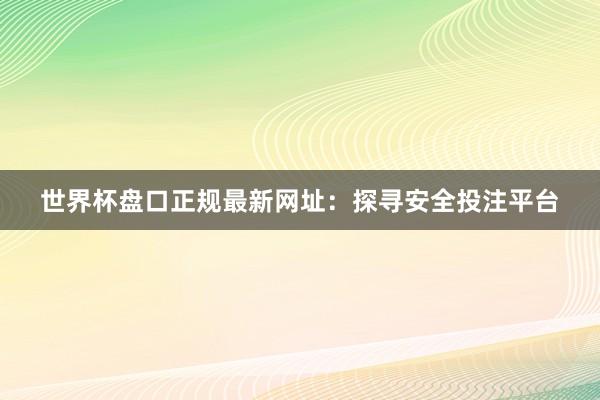 世界杯盘口正规最新网址:探寻安全投注平台
