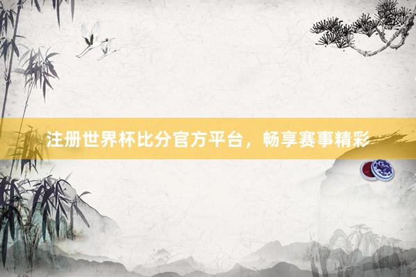 注册世界杯比分官方平台，畅享赛事精彩