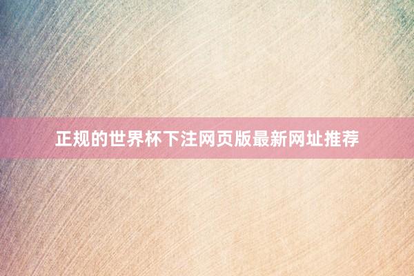 正规的世界杯下注网页版最新网址推荐