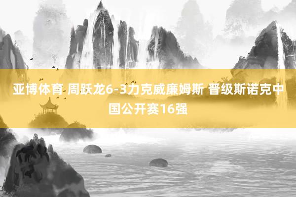 亚博体育 周跃龙6-3力克威廉姆斯 晋级斯诺克中国公开赛16强